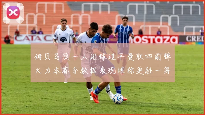 姆贝乌莫一人进球追平曼联四前锋火力本赛季数据表现堪称更胜一筹